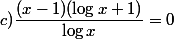 c)\dfrac{(x-1)(\log x+1)}{\log x}=0